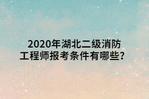 2020年湖北二级消防工程师报考条件有哪些？