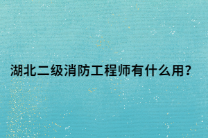 湖北二级消防工程师有什么用？