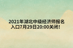 2021年湖北中级经济师报名入口7月29日20_00关闭！ (1)