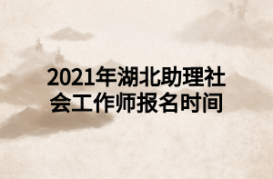 2021年湖北助理社会工作师报名时间