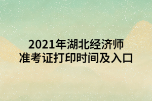 2021年湖北经济师准考证打印时间及入口