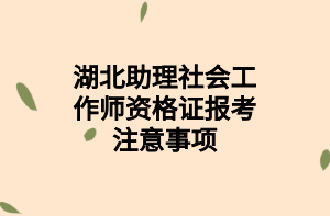 湖北助理社会工作师资格证报考注意事项