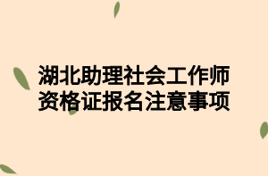 湖北助理社会工作师资格证报名注意事项