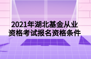 2021年湖北基金从业资格考试报名资格条件