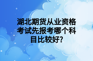 湖北期货从业资格考试先报考哪个科目比较好_