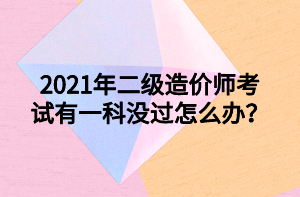 2021年二级造价师考试有一科没过怎么办？