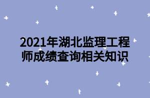 2021年湖北监理工程师成绩查询相关知识