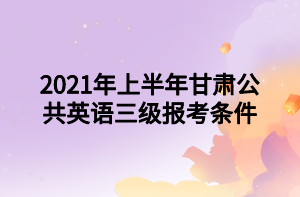 2021年上半年甘肃公共英语三级报考条件