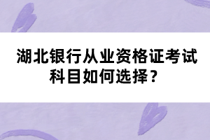 湖北银行从业资格证考试科目如何选择？