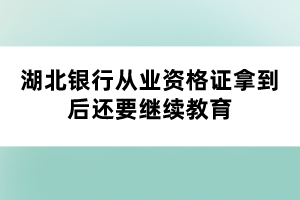 湖北银行从业资格证拿到后还要继续教育