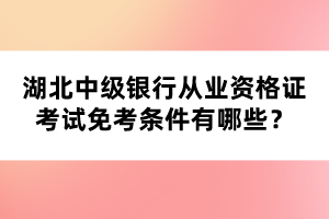 湖北中级银行从业资格证考试免考条件有哪些？