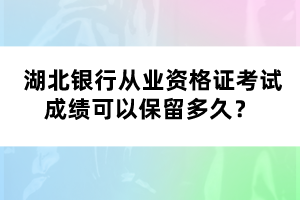  湖北银行从业资格证考试成绩可以保留多久？