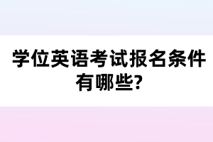 学位英语考试报名条件有哪些?