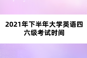 2021年下半年大学英语四六级考试时间