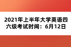 2021年上半年大学英语四六级考试时间：6月12日