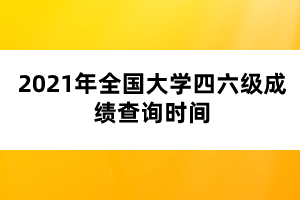 2021年全国大学四六级成绩查询时间