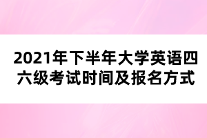 2021年下半年大学英语四六级考试时间及报名方式