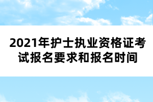 2021年护士执业资格证考试报名要求和报名时间