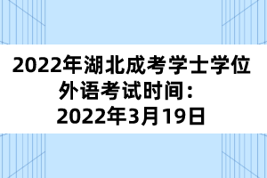 2022年湖北成考学士学位外语考试时间：2022年3月19日