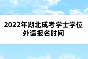 2022年湖北成考学士学位外语报名时间