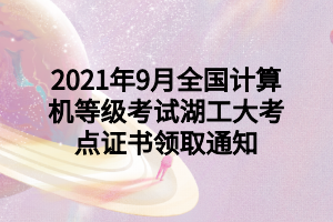 2021年9月全国计算机等级考试湖工大考点证书领取通知