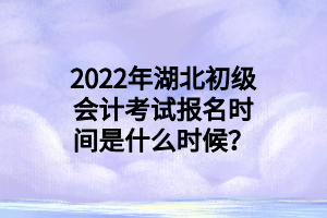 2022年湖北初级会计考试报名时间是什么时候？