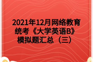 2021年12月网络教育统考《大学英语B》模拟题汇总（三）