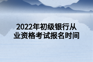 2022年初级银行从业资格考试报名时间