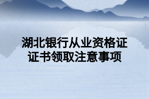 湖北银行从业资格证证书领取注意事项