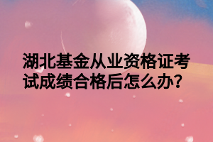 湖北基金从业资格证考试成绩合格后怎么办？