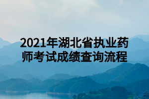 2021年湖北省执业药师考试成绩查询流程