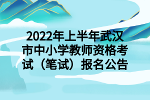 2022年上半年武汉市中小学教师资格考试（笔试）报名公告