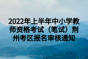 2022年上半年中小学教师资格考试（笔试）荆州考区报名审核通知