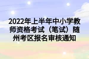 2022年上半年中小学教师资格考试（笔试）随州考区报名审核通知