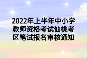 2022年上半年中小学教师资格考试仙桃考区笔试报名审核通知