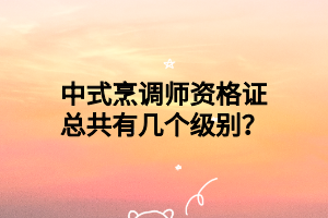 中式烹调师资格证总共有几个级别？