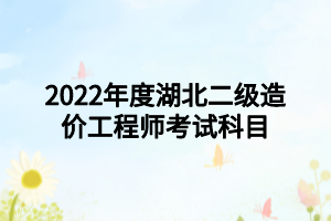 2022年度湖北二级造价工程师考试科目