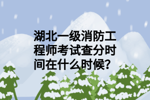 湖北一级消防工程师考试查分时间在什么时候？