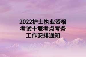 2022护士执业资格考试十堰考点考务工作安排通知