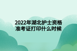 2022年湖北护士资格准考证打印什么时候