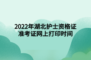 2022年湖北护士资格证准考证网上打印时间