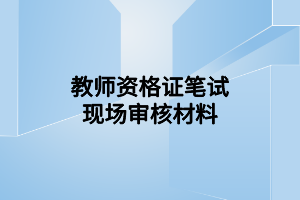 教师资格证笔试现场审核材料