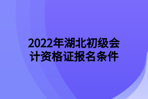 2022年湖北初级会计资格证报名条件