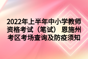 2022年上半年中小学教师资格考试（笔试） 恩施州考区考场查询及防疫须知