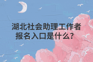 湖北社会助理工作者报名入口是什么？