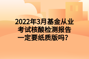 2022年3月基金从业考试核酸检测报告一定要纸质版吗？