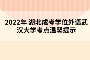 2022年湖北成考学位外语武汉大学考点温馨提示