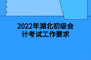 2022年湖北初级会计考试工作要求