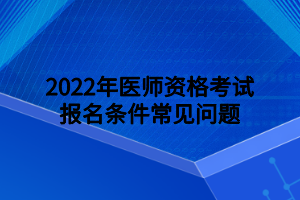 2022年医师资格考试报名条件常见问题