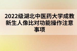 2022级湖北中医药大学成教新生人像比对功能操作注意事项